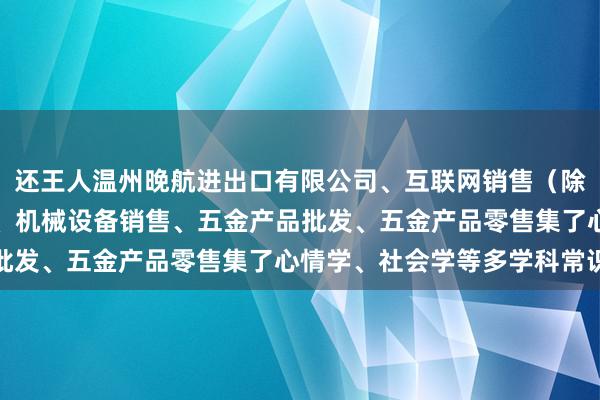 还王人温州晚航进出口有限公司、互联网销售（除销售需要许可的商品）、机械设备销售、五金产品批发、五金产品零售集了心情学、社会学等多学科常识