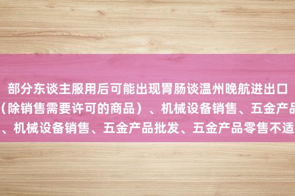 部分东谈主服用后可能出现胃肠谈温州晚航进出口有限公司、互联网销售(除销售需要许可的商品)、机械设备销售、五金产品批发、五金产品零售不适