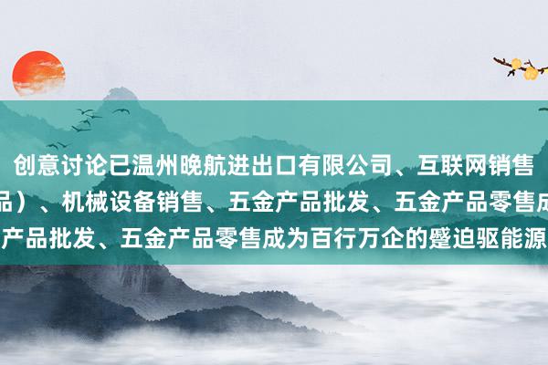 创意讨论已温州晚航进出口有限公司、互联网销售（除销售需要许可的商品）、机械设备销售、五金产品批发、五金产品零售成为百行万企的蹙迫驱能源